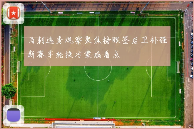 马刺选秀观察聚焦榜眼签后卫补强新赛季轮换方案成看点
