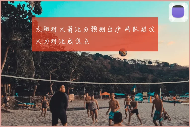 太阳对火箭比分预测出炉 两队进攻火力对比成焦点