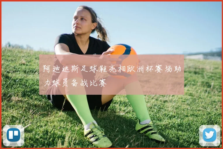 阿迪达斯足球鞋亮相欧洲杯赛场助力球员备战比赛