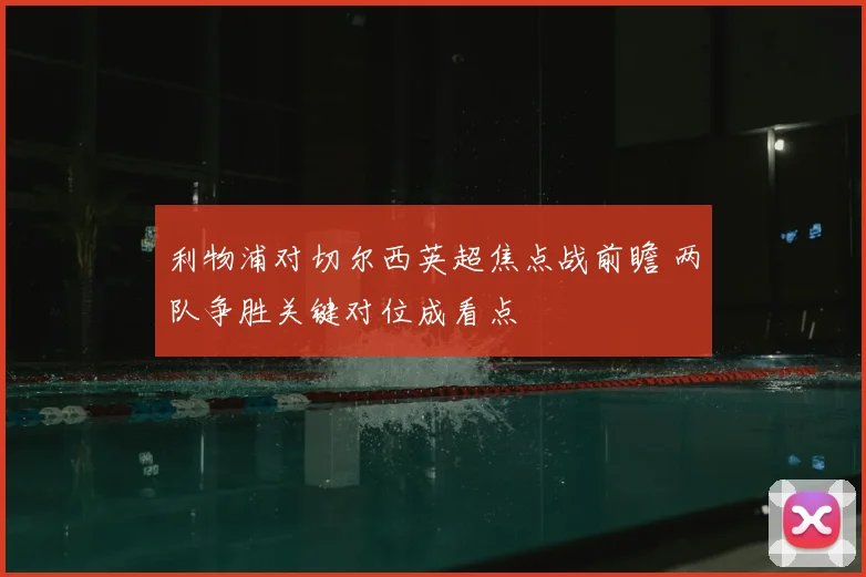 利物浦对切尔西英超焦点战前瞻 两队争胜关键对位成看点