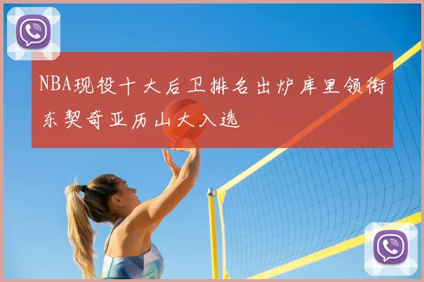 NBA现役十大后卫排名出炉库里领衔东契奇亚历山大入选