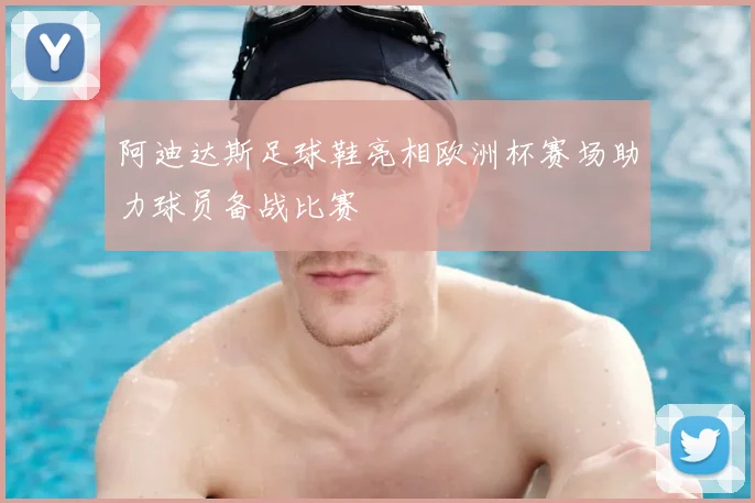 阿迪达斯足球鞋亮相欧洲杯赛场助力球员备战比赛