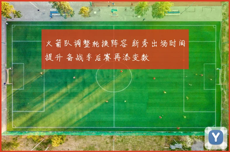 火箭队调整轮换阵容 新秀出场时间提升 备战季后赛再添变数