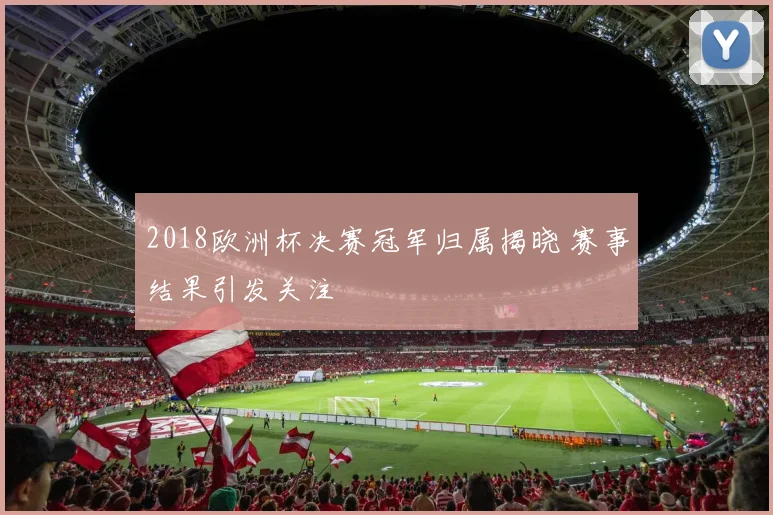 2018欧洲杯决赛冠军归属揭晓 赛事结果引发关注