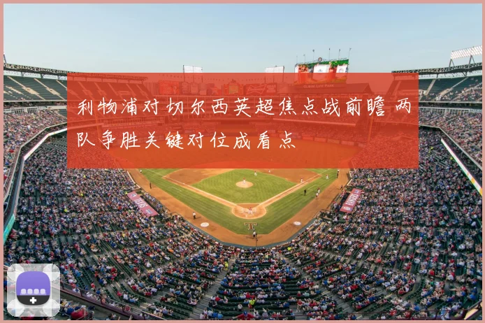 利物浦对切尔西英超焦点战前瞻 两队争胜关键对位成看点