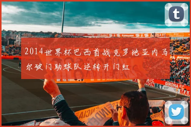 2014世界杯巴西首战克罗地亚内马尔破门助球队逆转开门红