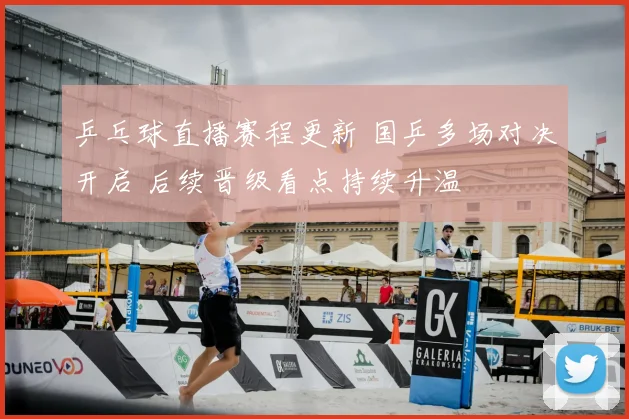 乒乓球直播赛程更新 国乒多场对决开启 后续晋级看点持续升温