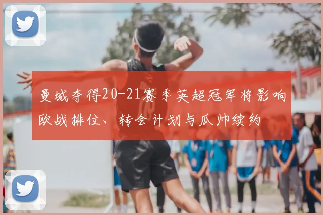 曼城夺得20-21赛季英超冠军将影响欧战排位、转会计划与瓜帅续约