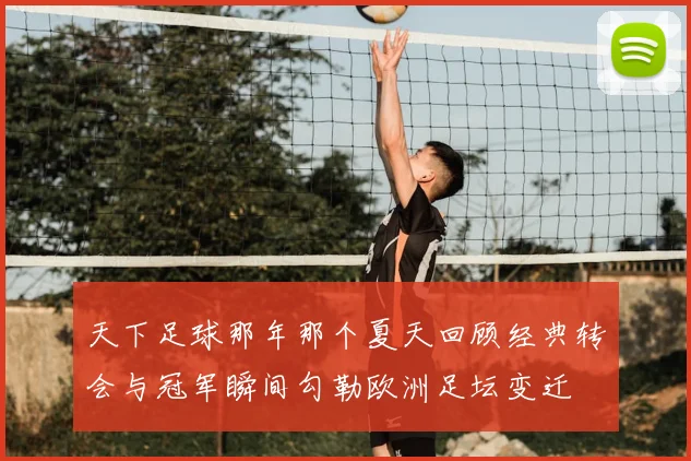 天下足球那年那个夏天回顾经典转会与冠军瞬间勾勒欧洲足坛变迁