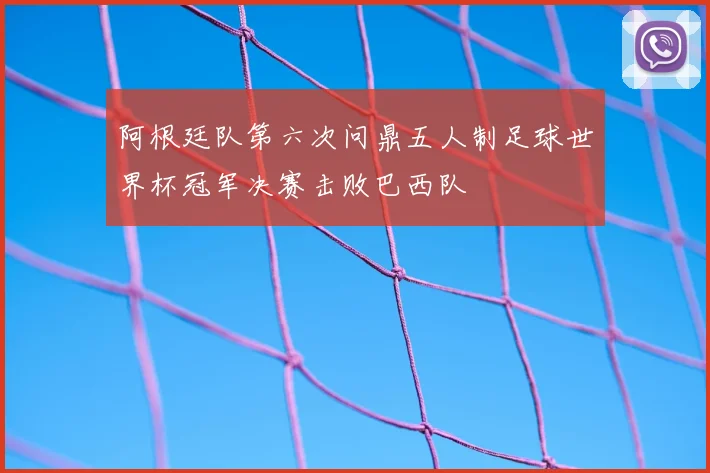 阿根廷队第六次问鼎五人制足球世界杯冠军决赛击败巴西队
