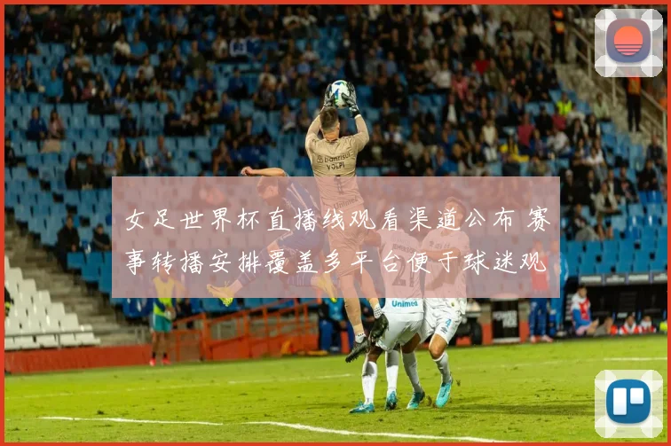 女足世界杯直播线观看渠道公布 赛事转播安排覆盖多平台便于球迷观看