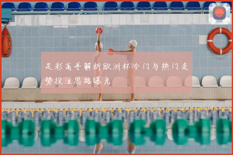 足彩高手解析欧洲杯冷门与热门走势投注思路曝光
