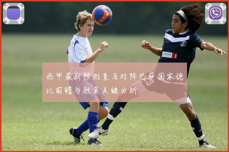 西甲最新预测皇马对阵巴萨国家德比前瞻与胜负关键分析