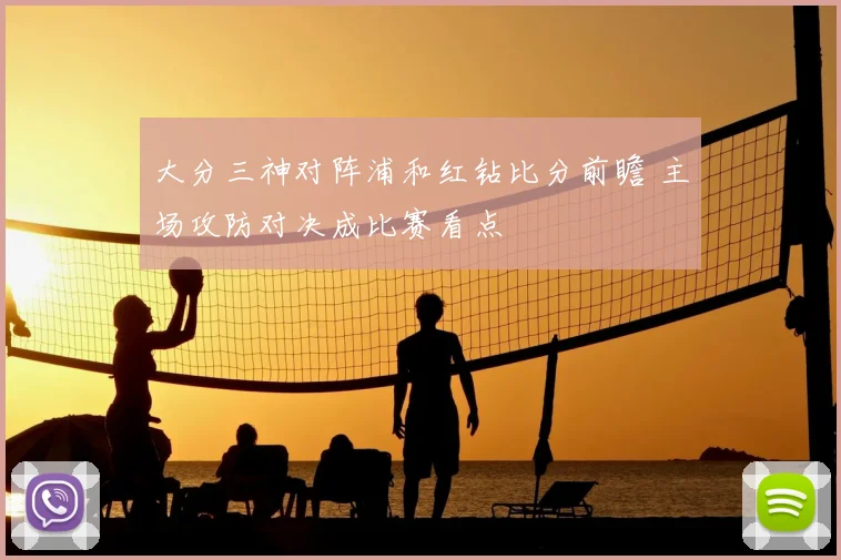 大分三神对阵浦和红钻比分前瞻 主场攻防对决成比赛看点