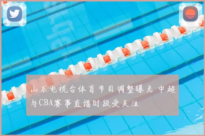 山东电视台体育节目调整曝光 中超与CBA赛事直播时段受关注