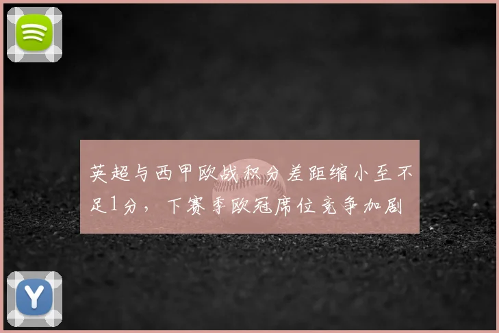 英超与西甲欧战积分差距缩小至不足1分,下赛季欧冠席位竞争加剧