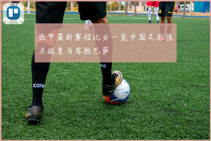 西甲最新赛程比分一览中国足彩焦点战皇马客胜巴萨