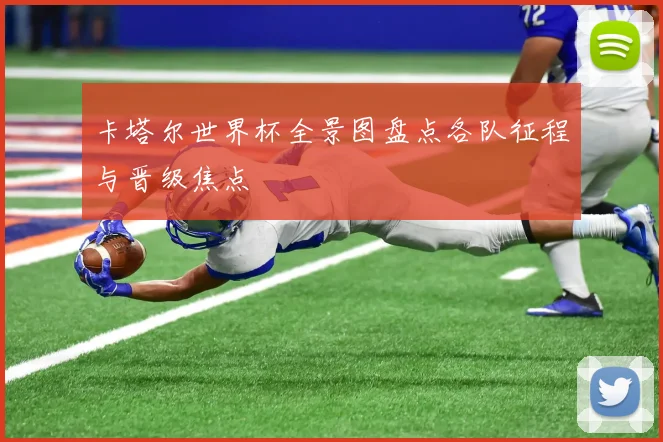 卡塔尔世界杯全景图盘点各队征程与晋级焦点