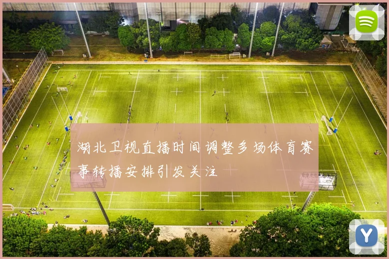 湖北卫视直播时间调整多场体育赛事转播安排引发关注