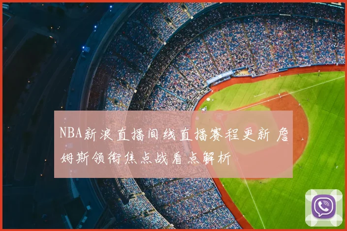 NBA新浪直播间线直播赛程更新 詹姆斯领衔焦点战看点解析