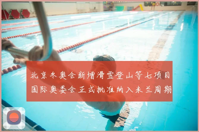 北京冬奥会新增滑雪登山等七项目国际奥委会正式批准纳入米兰周期