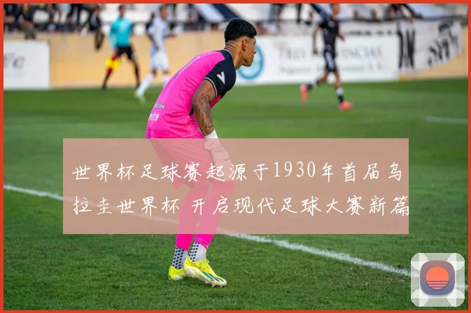 世界杯足球赛起源于1930年首届乌拉圭世界杯 开启现代足球大赛新篇章