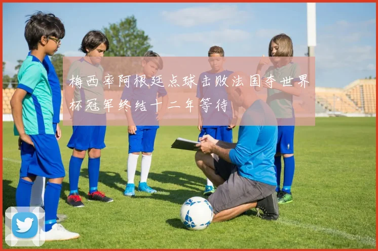 梅西率阿根廷点球击败法国夺世界杯冠军终结十二年等待