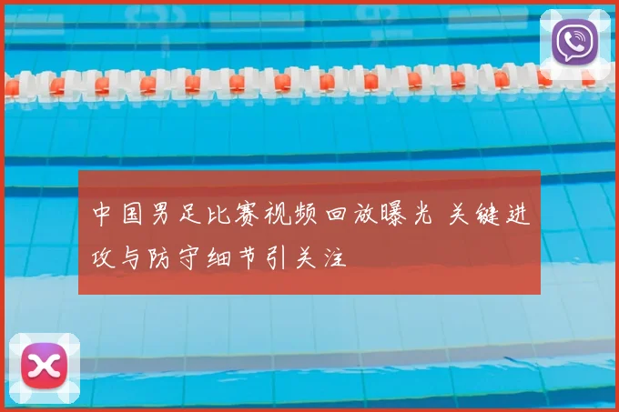 中国男足比赛视频回放曝光 关键进攻与防守细节引关注