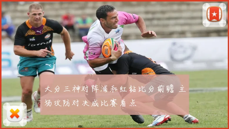 大分三神对阵浦和红钻比分前瞻 主场攻防对决成比赛看点
