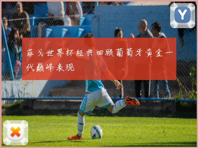 菲戈世界杯经典回顾葡萄牙黄金一代巅峰表现