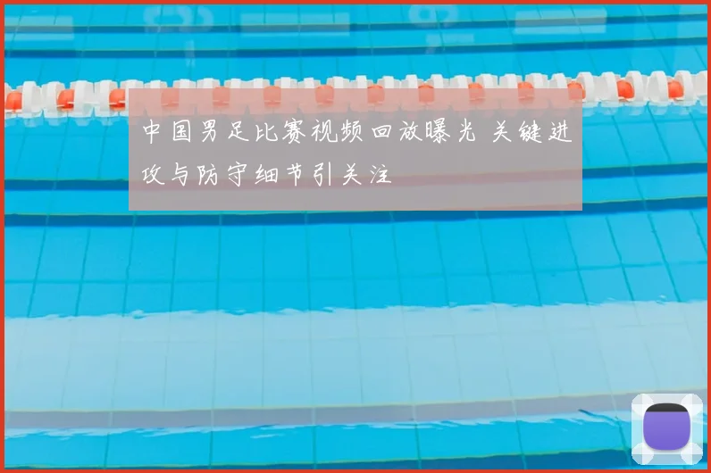 中国男足比赛视频回放曝光 关键进攻与防守细节引关注