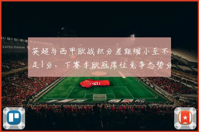 英超与西甲欧战积分差距缩小至不足1分，下赛季欧冠席位竞争态势分析