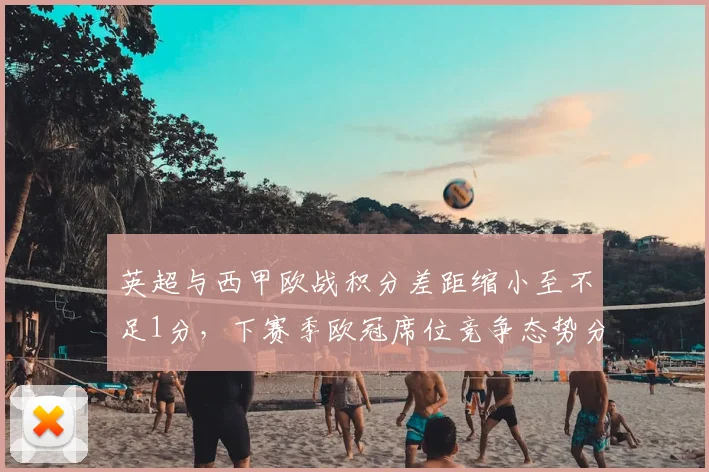 英超与西甲欧战积分差距缩小至不足1分，下赛季欧冠席位竞争态势分析
