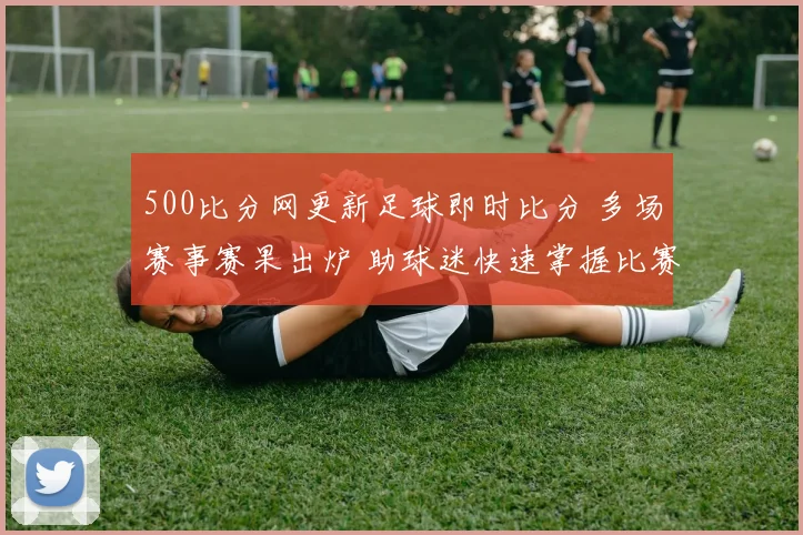 500比分网更新足球即时比分 多场赛事赛果出炉 助球迷快速掌握比赛进程