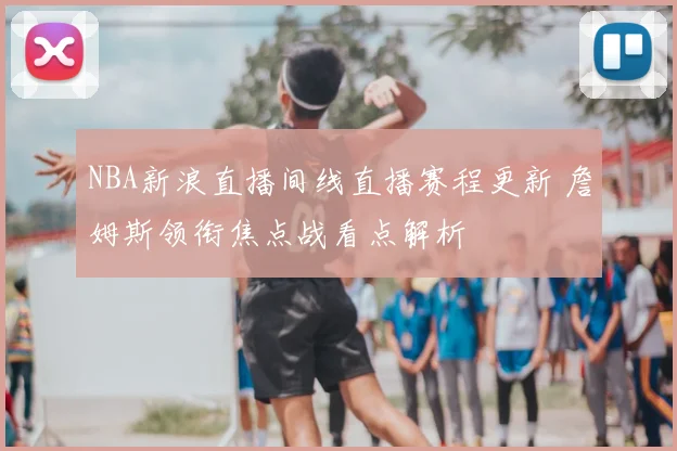 NBA新浪直播间线直播赛程更新 詹姆斯领衔焦点战看点解析