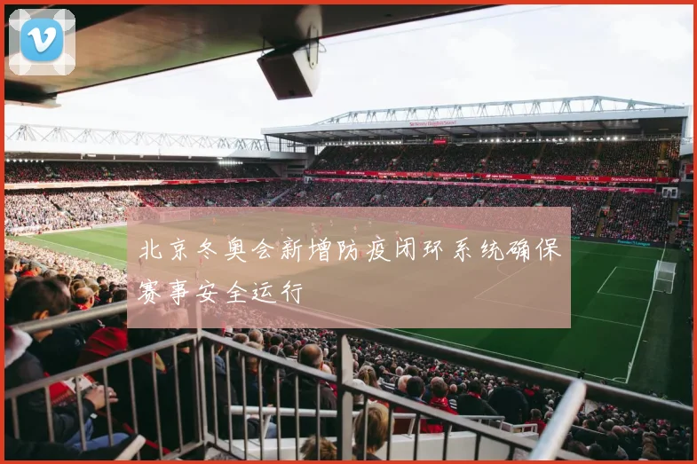 北京冬奥会新增防疫闭环系统确保赛事安全运行