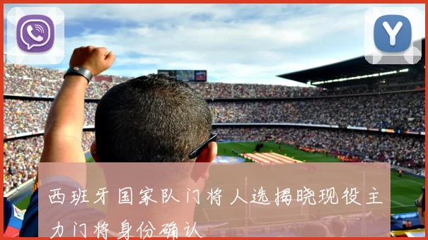 西班牙国家队门将人选揭晓现役主力门将身份确认