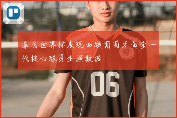 菲戈世界杯表现回顾葡萄牙黄金一代核心球员生涯数据