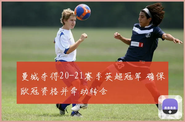 曼城夺得20-21赛季英超冠军 确保欧冠资格并牵动转会