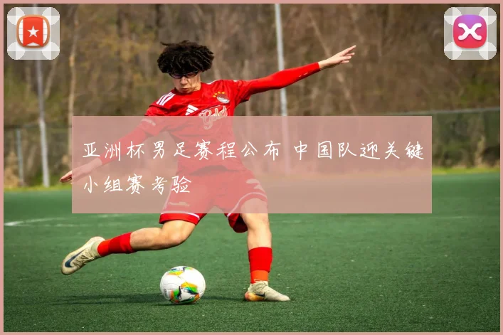 亚洲杯男足赛程公布 中国队迎关键小组赛考验