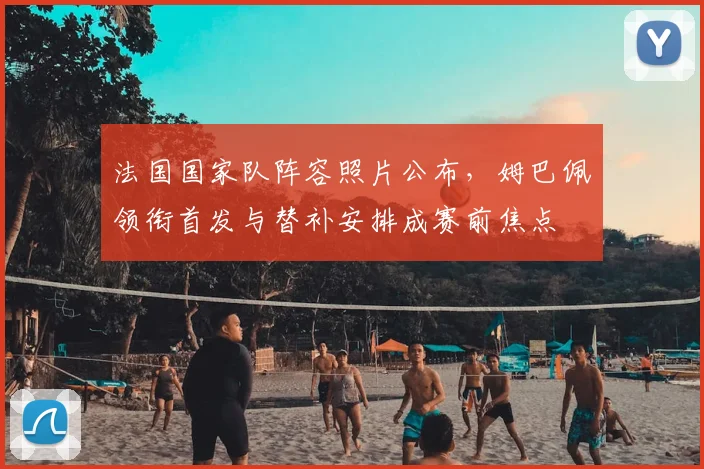 法国国家队阵容照片公布，姆巴佩领衔首发与替补安排成赛前焦点