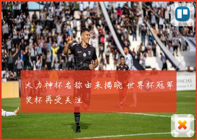 大力神杯名称由来揭晓 世界杯冠军奖杯再受关注