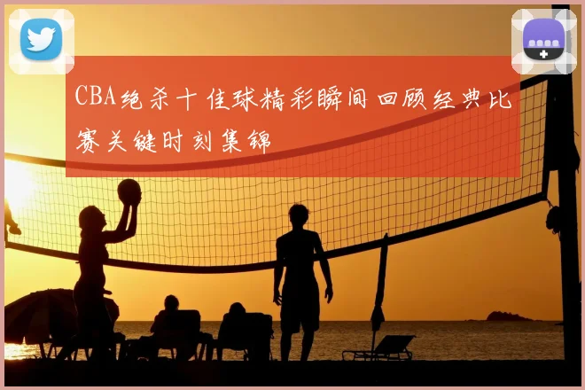 CBA绝杀十佳球精彩瞬间回顾经典比赛关键时刻集锦