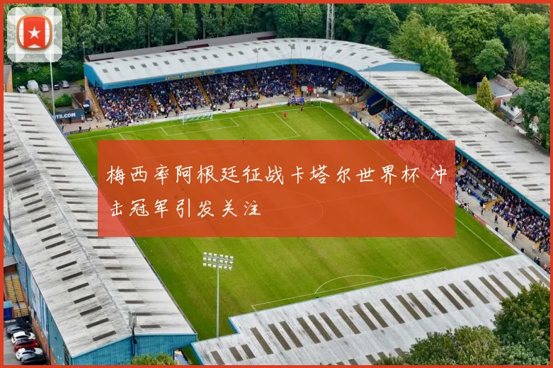 梅西率阿根廷征战卡塔尔世界杯 冲击冠军引发关注