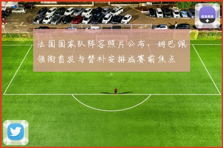 法国国家队阵容照片公布，姆巴佩领衔首发与替补安排成赛前焦点
