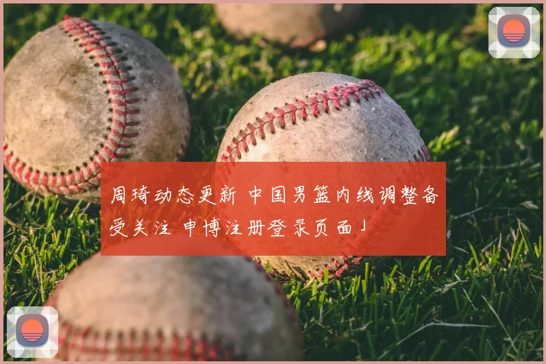 周琦动态更新 中国男篮内线调整备受关注 申博注册登录页面」