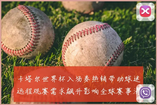 卡塔尔世界杯入场券热销带动球迷远程观赛需求飙升影响全球赛事消费